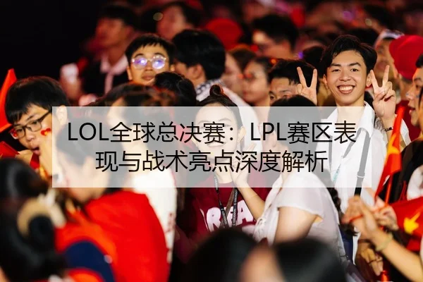 LOL全球总决赛：LPL赛区表现与战术亮点深度解析